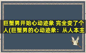 巨蟹男开始心动迹象 完全变了个人(巨蟹男的心动迹象：从人本主义者变为自我中心)